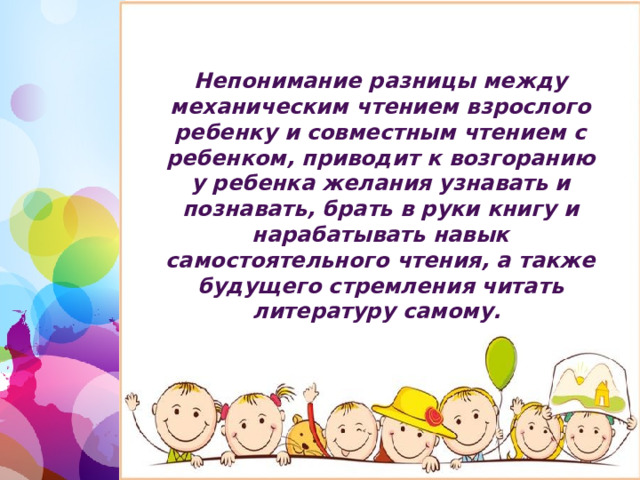 Непонимание разницы между механическим чтением взрослого ребенку и совместным чтением с ребенком, приводит к возгоранию у ребенка желания узнавать и познавать, брать в руки книгу и нарабатывать навык самостоятельного чтения, а также будущего стремления читать литературу самому. 1 