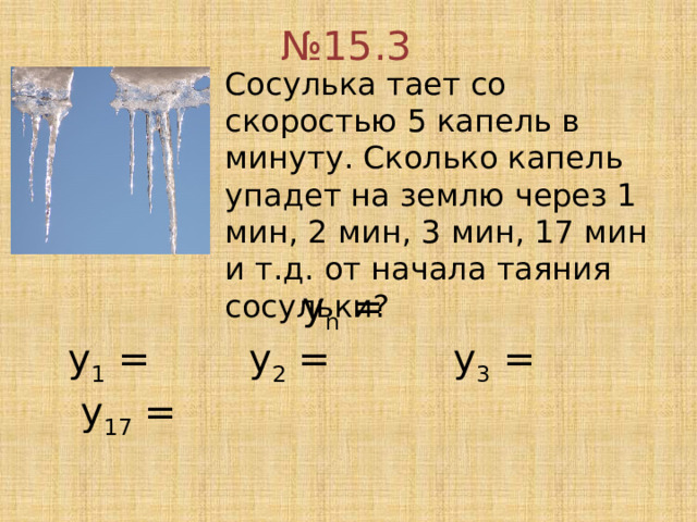 № 15.3 Сосулька тает со скоростью 5 капель в минуту. Сколько капель упадет на землю через 1 мин, 2 мин, 3 мин, 17 мин и т.д. от начала таяния сосульки?  у n =  у 1 = у 2 = у 3 = у 17 = 