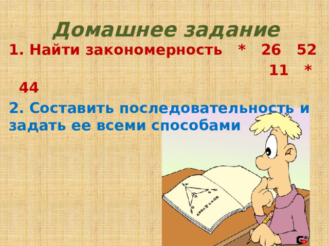 Домашнее задание 1. Найти закономерность * 26 52  11 * 44 2. Составить последовательность и задать ее всеми способами 5 