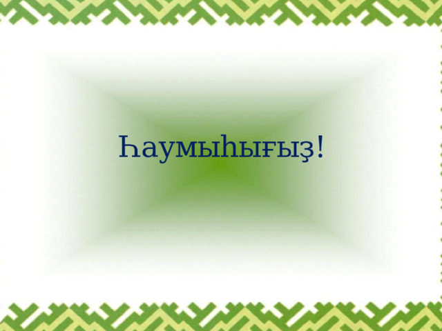 Һаумыһығыҙ! 