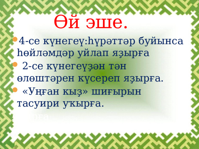Өй эше. 4-cе күнегеү:һүрәттәр буйынса һөйләмдәр уйлап яҙырға  2-се күнегеүҙән тән өлөштәрен күсереп яҙырға.  «Уңған кыҙ» шиғырын тасуири уҡырға. яҙырға 