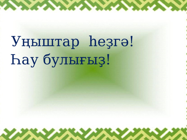 Уңыштар һеҙгә! Һау булығыҙ! 