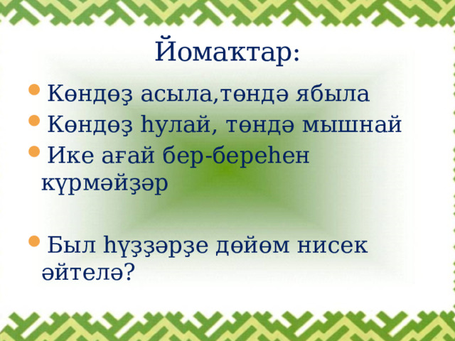 Йомаҡтар: Көндөҙ асыла,төндә ябыла Көндөҙ һулай, төндә мышнай Ике ағай бер-береһен күрмәйҙәр Был һүҙҙәрҙе дөйөм нисек әйтелә? 
