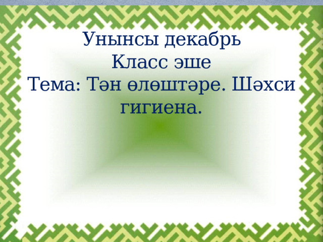 Унынсы декабрь  Класс эше  Тема: Тән өлөштәре. Шәхси гигиена. 