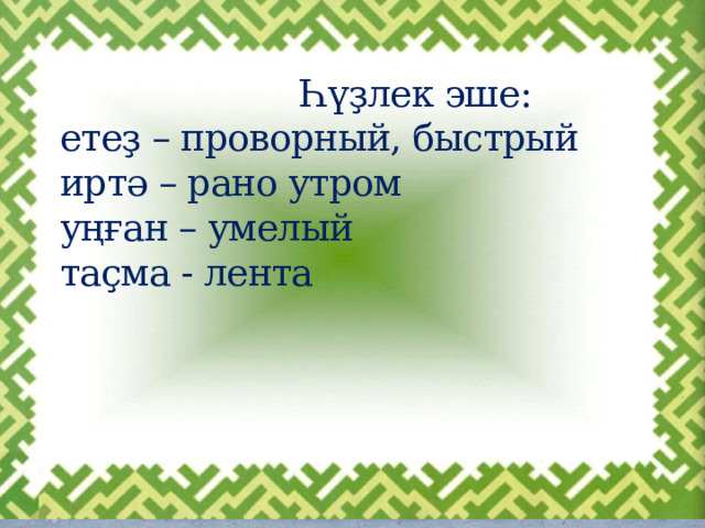  Һүҙлек эше:  етеҙ – проворный, быстрый  иртә – рано утром  уңған – умелый  таҫма - лента    