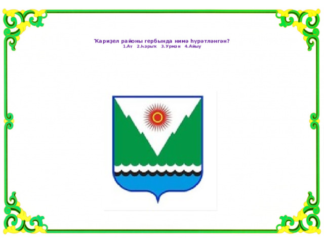   Ҡариҙел районы гербында нимә һүрәтләнгән?  1.Ат 2.Һарыҡ 3.Урман 4.Айыу 