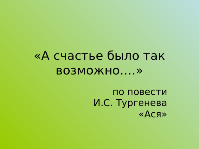 «А счастье было так возможно….» по повести И.С. Тургенева «Ася» 