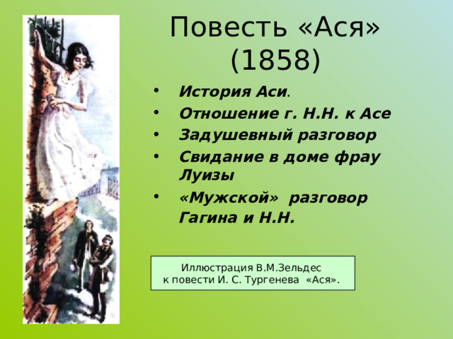 Повесть «Ася» (1858) История Аси . Отношение г. Н.Н. к Асе Задушевный разговор Свидание в доме фрау Луизы «Мужской» разговор Гагина и Н.Н.  Иллюстрация В.М.Зельдес к повести И. С. Тургенева «Ася». 