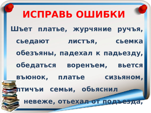 ИСПРАВЬ ОШИБКИ Шъет платье, журчяние ручъя, сьедают листъя, сьемка обезъяны, падехал к падьезду, обедаться воренъем, вьется въюнок, платье сизьяном, птичъи семьи, обьяснил  невеже, отьехал от подъезда,  сьесть печение 
