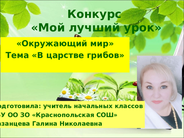 Конкурс  «Мой лучший урок» «Окружающий мир» Тема «В царстве грибов»  Подготовила: учитель начальных классов ГБУ ОО ЗО «Краснопольская СОШ» Казанцева Галина Николаевна 