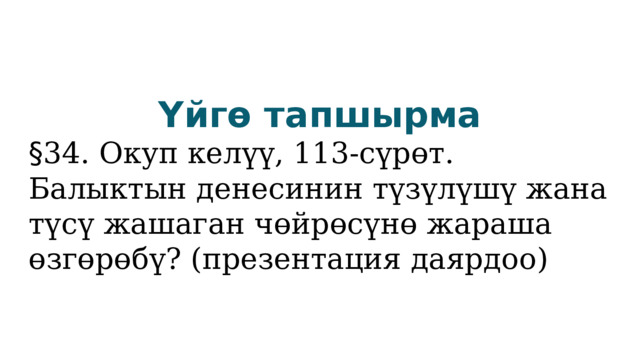 Үйгө тапшырма § 34. Окуп келүү, 113-сүрөт. Балыктын денесинин түзүлүшү жана түсү жашаган чөйрөсүнө жараша өзгөрөбү? (презентация даярдоо) 