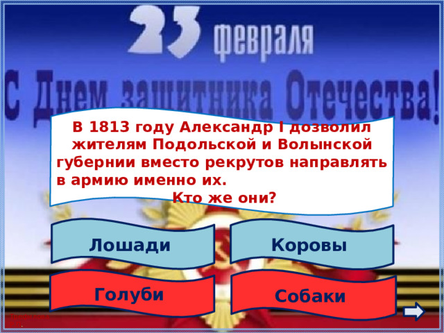  В 1813 году Александр I дозволил жителям Подольской и Волынской губернии вместо рекрутов направлять в армию именно их. Кто же они?  Лошади Коровы Голуби Собаки 