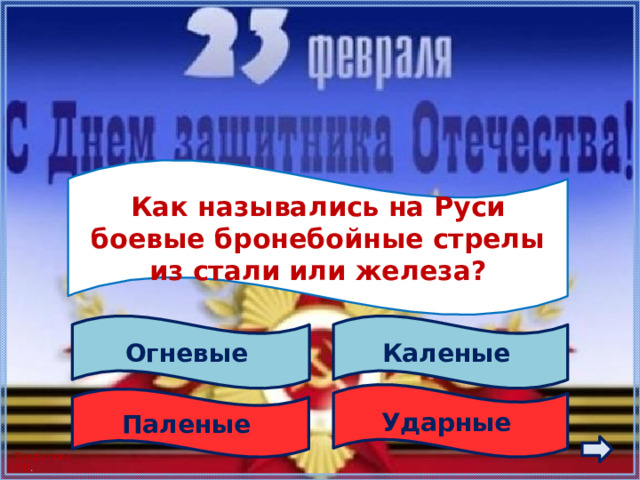  Как назывались на Руси боевые бронебойные стрелы из стали или железа?  Огневые Каленые Ударные Паленые 