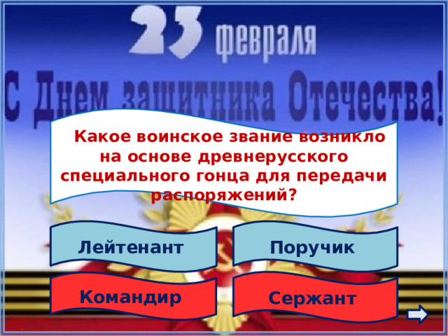    Какое воинское звание возникло на основе древнерусского специального гонца для передачи распоряжений?  Лейтенант Поручик Сержант Командир 