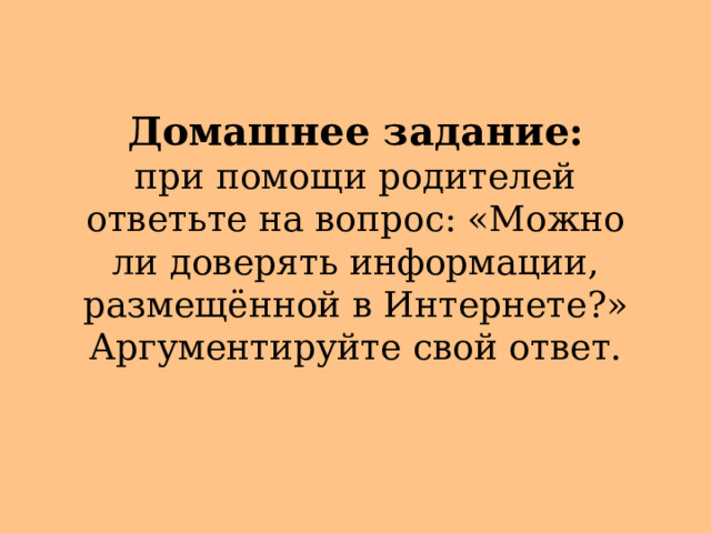 Домашнее задание:  при помощи родителей ответьте на вопрос: «Можно ли доверять информации, размещённой в Интернете?» Аргументируйте свой ответ. 