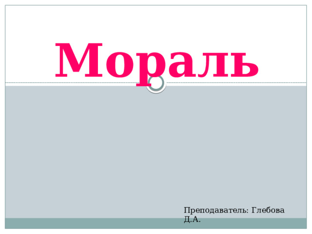 Мораль Преподаватель: Глебова Д.А. 