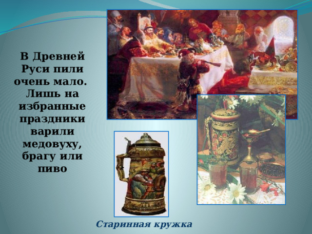 В Древней Руси пили очень мало. Лишь на избранные праздники варили медовуху, брагу или пиво Старинная кружка 