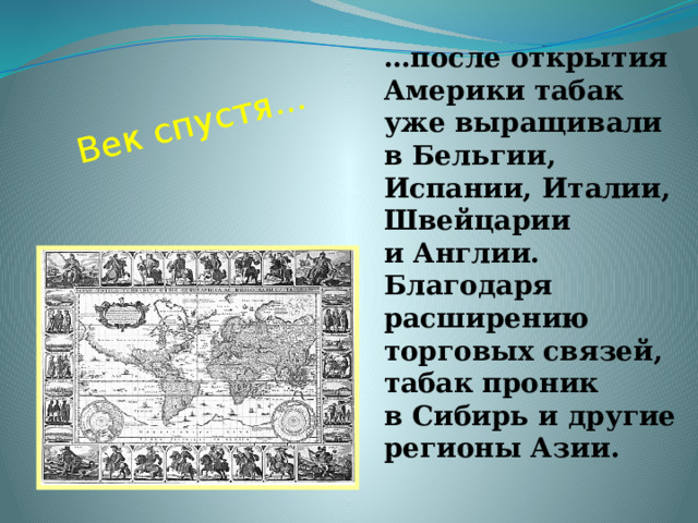 Век спустя... … после открытия Америки табак уже выращивали в Бельгии, Испании, Италии, Швейцарии и Англии. Благодаря расширению торговых связей, табак проник в Сибирь и другие регионы Азии. 