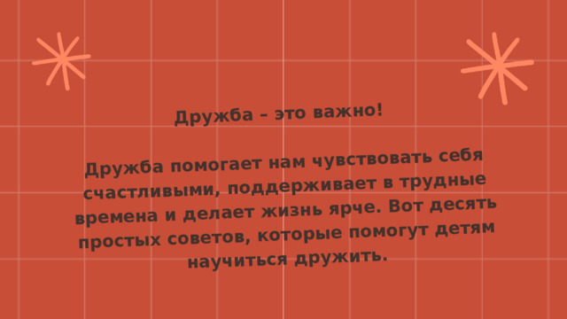  Дружба – это важно!  Дружба помогает нам чувствовать себя счастливыми, поддерживает в трудные времена и делает жизнь ярче. Вот десять простых советов, которые помогут детям научиться дружить. 