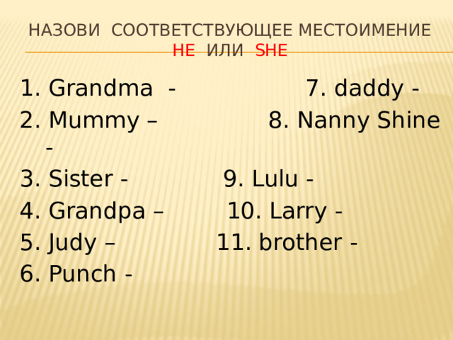Назови соответствующее местоимение  HE или SHE 1. Grandma - 7. daddy - 2. Mummy –   8. Nanny Shine -  3. Sister -   9. Lulu - 4. Grandpa –    10. Larry - 5. Judy –   11. brother -  6. Punch - 