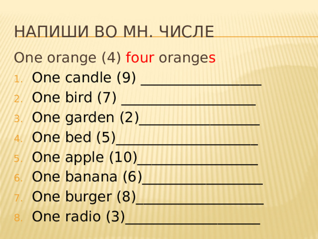 Напиши во мн. числе One orange (4) four orange s One candle (9) _________________ One bird (7) ___________________ One garden (2)_________________ One bed (5)____________________ One apple (10)_________________ One banana (6)_________________ One burger (8)__________________ One radio (3)___________________ 