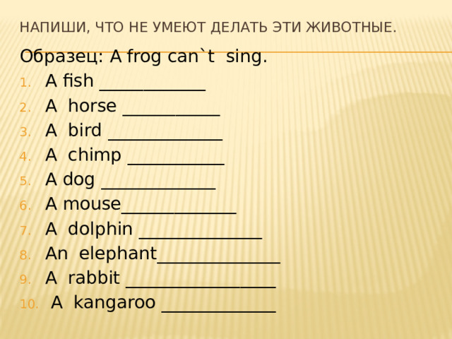 Напиши, что не умеют делать эти животные. Образец: A frog can`t sing. A fish ____________ A horse ___________ A bird _____________ A chimp ___________ A dog _____________ A mouse_____________ A dolphin ______________ An elephant______________ A rabbit _________________  A kangaroo _____________ 