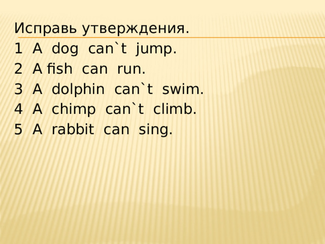 Исправь утверждения. 1 A dog can`t jump. 2 A fish can run. 3 A dolphin can`t swim. 4 A chimp can`t climb. 5 A rabbit can sing. 