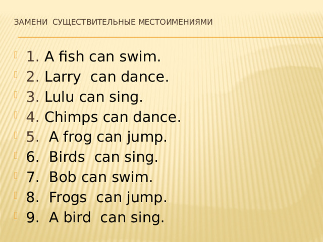 Замени существительные местоимениями 1. A fish can swim. 2. Larry can dance. 3. Lulu can sing. 4. Chimps can dance. 5. A frog can jump. 6. Birds can sing. 7. Bob can swim. 8. Frogs can jump. 9. A bird can sing. 