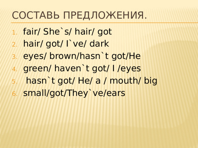 Составь предложения. fair/ She`s/ hair/ got hair/ got/ I`ve/ dark eyes/ brown/hasn`t got/He green/ haven`t got/ I /eyes  hasn`t got/ He/ a / mouth/ big small/got/They`ve/ears 