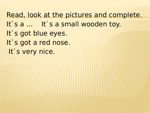 Read, look at the pictures and complete. It`s a … It`s a small wooden toy. It`s got blue eyes. It`s got a red nose.  It`s very nice. 