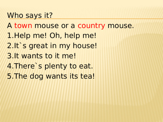 Who says it? A town mouse or a country mouse. 1.Help me! Oh, help me! 2.It`s great in my house! 3.It wants to it me! 4.There`s plenty to eat. 5.The dog wants its tea! 