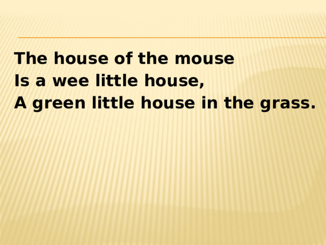  The house of the mouse Is a wee little house, A green little house in the grass. 