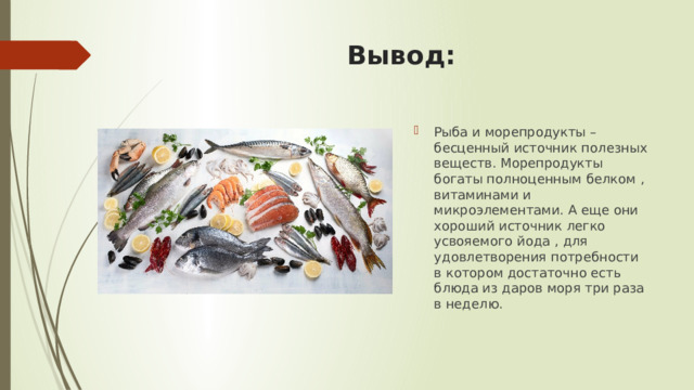 Вывод: Рыба и морепродукты – бесценный источник полезных веществ. Морепродукты богаты полноценным белком , витаминами и микроэлементами. А еще они хороший источник легко усвояемого йода , для удовлетворения потребности в котором достаточно есть блюда из даров моря три раза в неделю. 