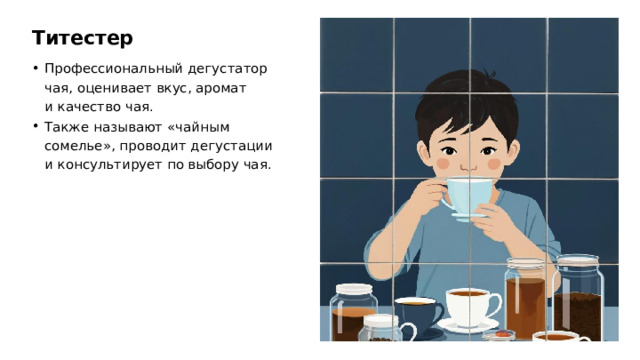 Титестер Профессиональный дегустатор чая, оценивает вкус, аромат и качество чая. Также называют «чайным сомелье», проводит дегустации и консультирует по выбору чая.  
