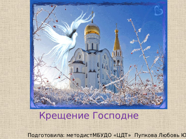 Крещение Господне Подготовила: методистМБУДО «ЦДТ» Пупкова Любовь Юрьевна 
