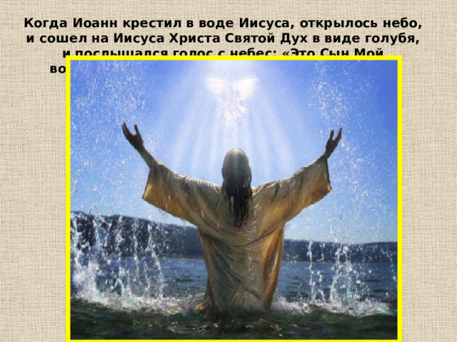 Когда Иоанн крестил в воде Иисуса, открылось небо, и сошел на Иисуса Христа Святой Дух в виде голубя, и послышался голос с небес: «Это Сын Мой возлюбленный, на Котором все Мои милости» 