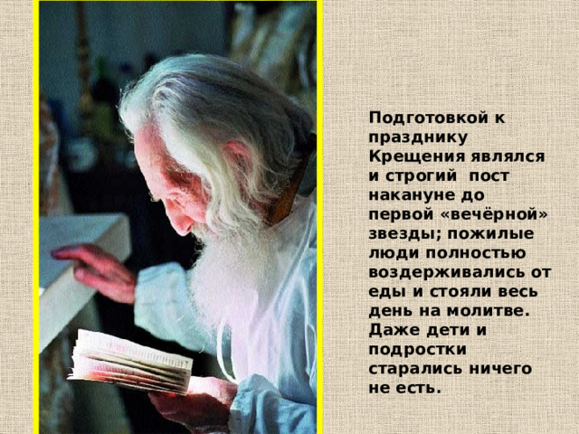 Подготовкой к празднику Крещения являлся и строгий пост накануне до первой «вечёрной» звезды; пожилые люди полностью воздерживались от еды и стояли весь день на молитве. Даже дети и подростки старались ничего не есть. 