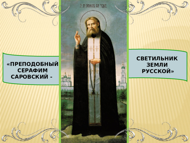П СВЕТИЛЬНИК ЗЕМЛИ  РУССКОЙ» «ПРЕПОДОБНЫЙ СЕРАФИМ САРОВСКИЙ -  