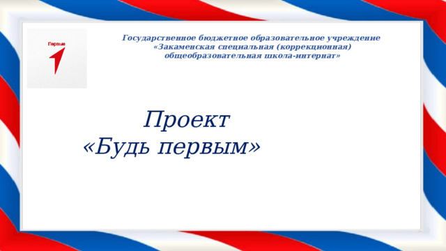 Государственное бюджетное образовательное учреждение «Закаменская специальная (коррекционная) общеобразовательная школа-интернат»  Проект «Будь первым» 