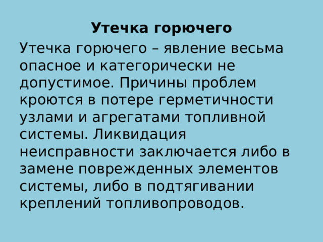 Утечка горючего Утечка горючего – явление весьма опасное и категорически не допустимое. Причины проблем кроются в потере герметичности узлами и агрегатами топливной системы. Ликвидация неисправности заключается либо в замене поврежденных элементов системы, либо в подтягивании креплений топливопроводов. 
