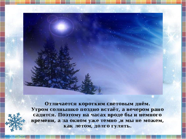 Отличается коротким световым днём. Утром солнышко поздно встаёт, а вечером рано садится. Поэтому на часах вроде бы и немного времени, а за окном уже темно ,и мы не можем, как летом, долго гулять. 