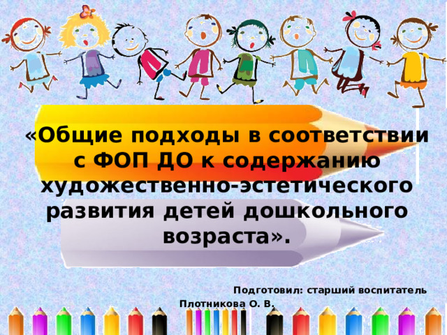 «Общие подходы в соответствии с ФОП ДО к содержанию художественно-эстетического развития детей дошкольного возраста».    Подготовил: старший воспитатель Плотникова О. В. 