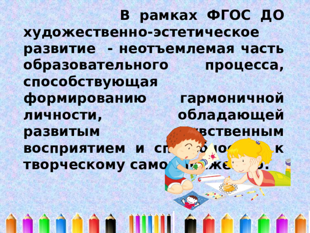  В рамках ФГОС ДО художественно-эстетическое развитие - неотъемлемая часть образовательного процесса, способствующая формированию гармоничной личности, обладающей развитым чувственным восприятием и способностью к творческому самовыражению. 