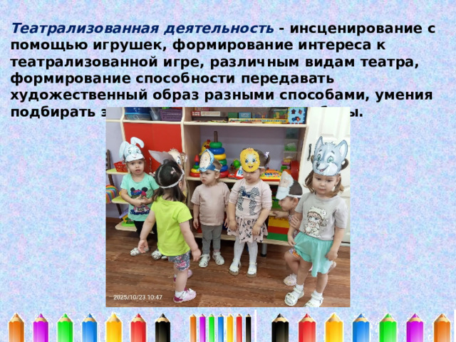 Театрализованная деятельность - инсценирование с помощью игрушек, формирование интереса к театрализованной игре, различным видам театра, формирование способности передавать художественный образ разными способами, умения подбирать элементы костюмов и атрибуты. 