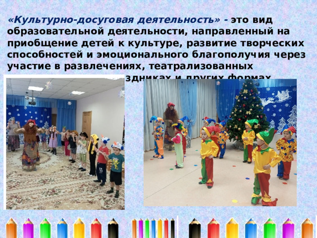 «Культурно-досуговая деятельность» - это вид образовательной деятельности, направленный на приобщение детей к культуре, развитие творческих способностей и эмоционального благополучия через участие в развлечениях, театрализованных представлениях, праздниках и других формах. 