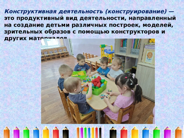 Конструктивная деятельность (конструирование) — это продуктивный вид деятельности, направленный на создание детьми различных построек, моделей, зрительных образов с помощью конструкторов и других материалов. 