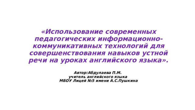 «Использование современных педагогических информационно-коммуникативных технологий для совершенствования навыков устной речи на уроках английского языка».   Автор:Абдулаева П.М.  учитель английского языка  МБОУ Лицей №5 имени А.С.Пушкина   