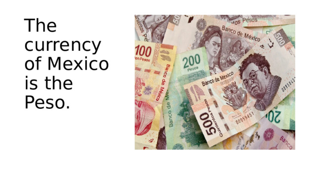The currency of Mexico is the Peso. 