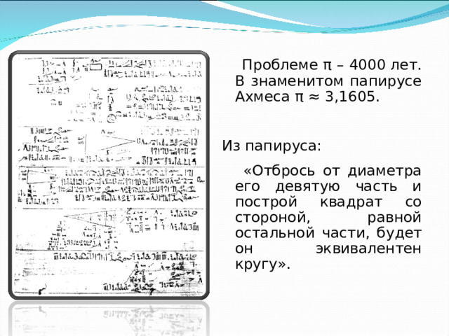  Проблеме π – 4000 лет. В знаменитом папирусе Ахмеса π ≈ 3,1605. Из папируса:  «Отбрось от диаметра его девятую часть и построй квадрат со стороной, равной остальной части, будет он эквивалентен кругу». 