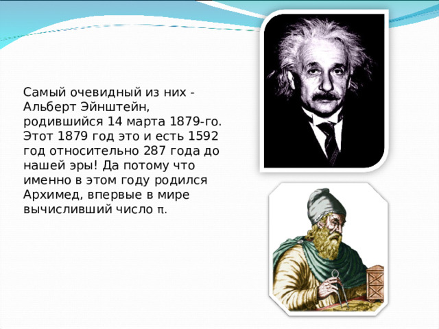 Самый очевидный из них - Альберт Эйнштейн, родившийся 14 марта 1879-го. Этот 1879 год это и есть 1592 год относительно 287 года до нашей эры! Да потому что именно в этом году родился Архимед, впервые в мире вычисливший число π . 